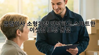 용달이사 소형차량: 안전하고 스마트한 이삿짐 포장 꿀팁!