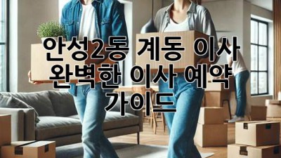 안성2동 계동 이사, 완벽한 이사 예약 가이드!